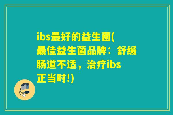 ibs最好的益生菌(最佳益生菌品牌：舒缓肠道不适，治疗ibs正当时!)