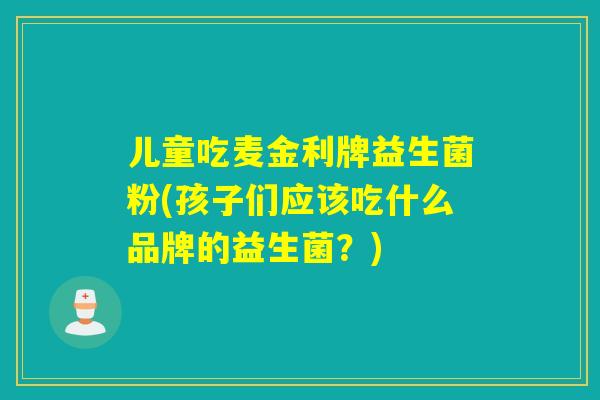 儿童吃麦金利牌益生菌粉(孩子们应该吃什么品牌的益生菌?) 儿童吃麦金利牌益生菌粉(孩子们应该吃什么品牌的益生菌?)