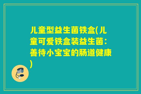 儿童型益生菌铁盒(儿童可爱铁盒装益生菌：善待小宝宝的肠道健康)