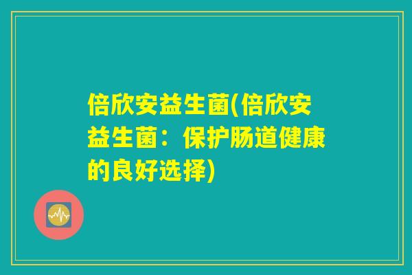 倍欣安益生菌(倍欣安益生菌：保护肠道健康的良好选择)