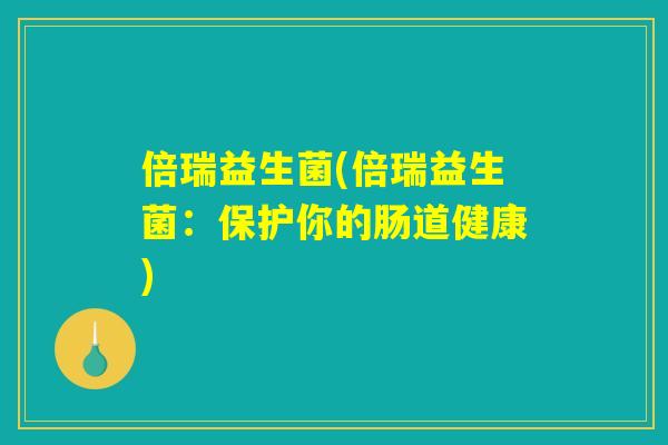 倍瑞益生菌(倍瑞益生菌：保护你的肠道健康)