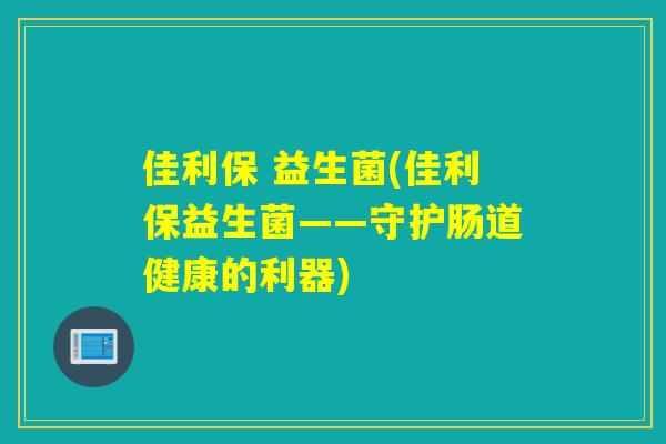 佳利保 益生菌(佳利保益生菌——守护肠道健康的利器)