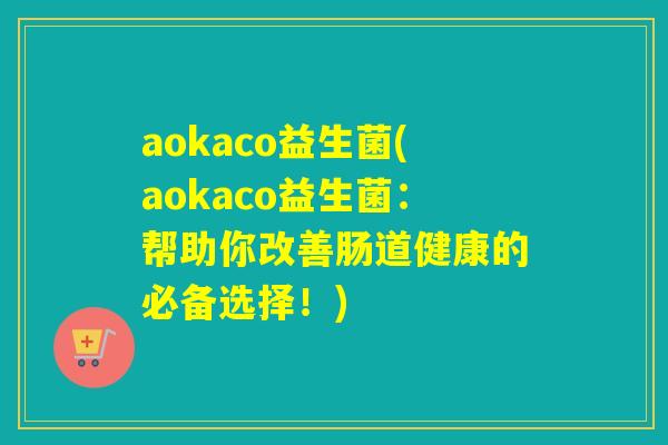 aokaco益生菌(aokaco益生菌：帮助你改善肠道健康的必备选择！)