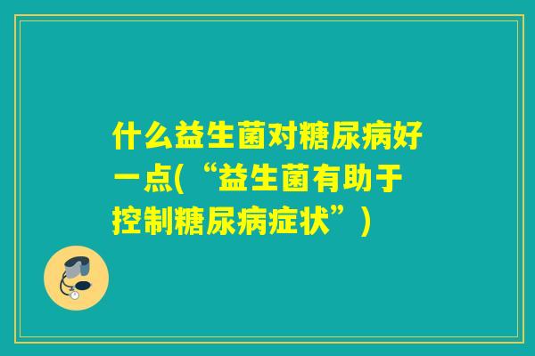 什么益生菌对糖尿病好一点(“益生菌有助于控制糖尿病症状”)