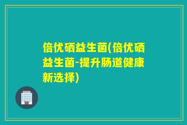 倍优硒益生菌(倍优硒益生菌-提升肠道健康新选择)