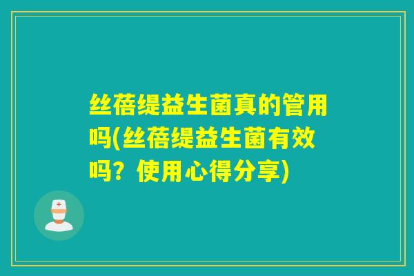 丝蓓缇益生菌真的管用吗(丝蓓缇益生菌有效吗？使用心得分享)