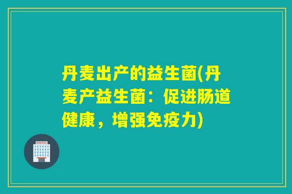 丹麦出产的益生菌(丹麦产益生菌：促进肠道健康，增强免疫力)