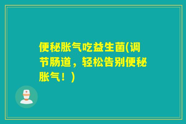 便秘胀气吃益生菌(调节肠道，轻松告别便秘胀气！)
