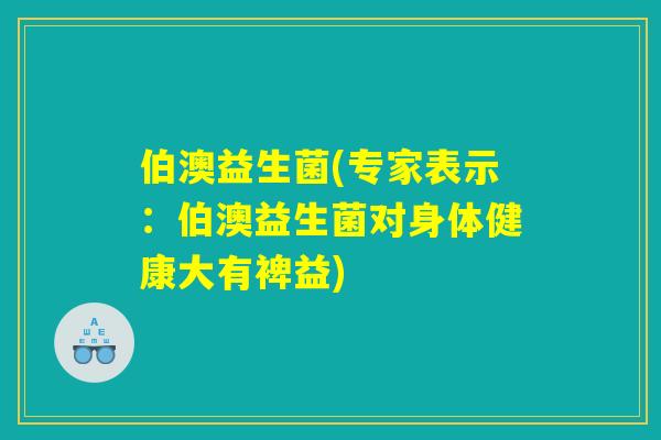 伯澳益生菌(专家表示：伯澳益生菌对身体健康大有裨益)