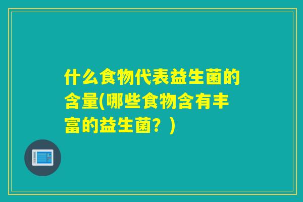 什么食物代表益生菌的含量(哪些食物含有丰富的益生菌？)