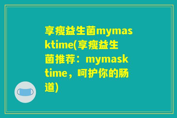 享瘦益生菌mymasktime(享瘦益生菌推荐：mymasktime，呵护你的肠道)