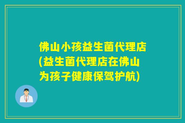 佛山小孩益生菌代理店(益生菌代理店在佛山为孩子健康保驾护航)