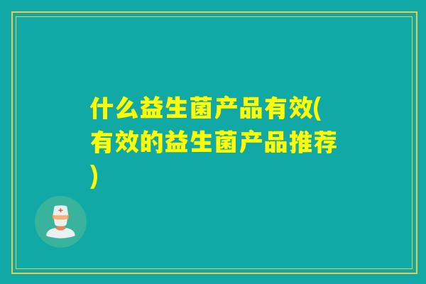 什么益生菌产品有效(有效的益生菌产品推荐)