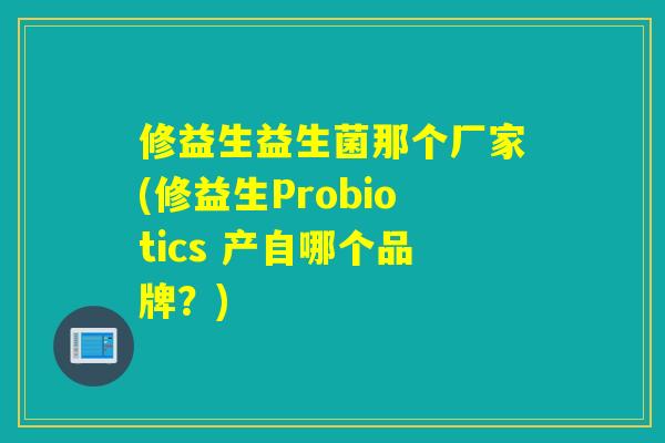 修益生益生菌那个厂家(修益生Probiotics 产自哪个品牌？)