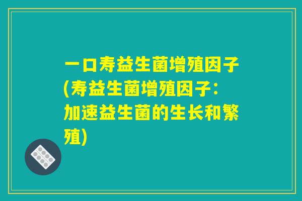 一口寿益生菌增殖因子(寿益生菌增殖因子：加速益生菌的生长和繁殖)