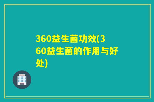 360益生菌功效(360益生菌的作用与好处)