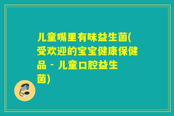 儿童嘴里有味益生菌(受欢迎的宝宝健康保健品 - 儿童口腔益生菌)