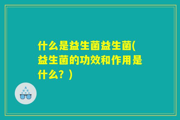 什么是益生菌益生菌(益生菌的功效和作用是什么?) 什么是益生菌益生菌(益生菌的功效和作用是什么?)