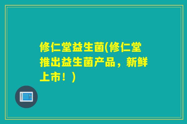 修仁堂益生菌(修仁堂推出益生菌产品，新鲜上市！)