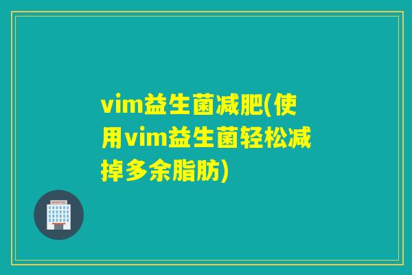 vim益生菌(使用vim益生菌轻松减掉多余脂肪) vim益生菌(使用vim益生菌轻松减掉多余脂肪)