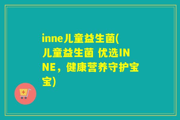 inne儿童益生菌(儿童益生菌 优选INNE，健康营养守护宝宝)