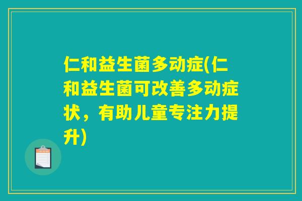 仁和益生菌多动症(仁和益生菌可改善多动症状,有助儿童专注力提升) 仁和益生菌多动症(仁和益生菌可改善多动症状,有助儿童专注力提升)