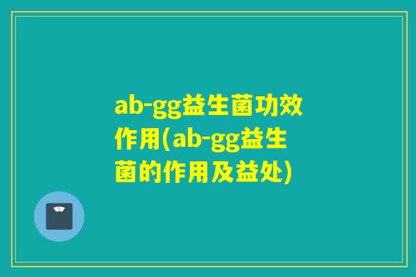 ab-gg益生菌功效作用(ab-gg益生菌的作用及益处)