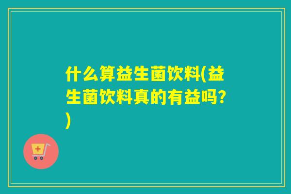 什么算益生菌饮料(益生菌饮料真的有益吗？)