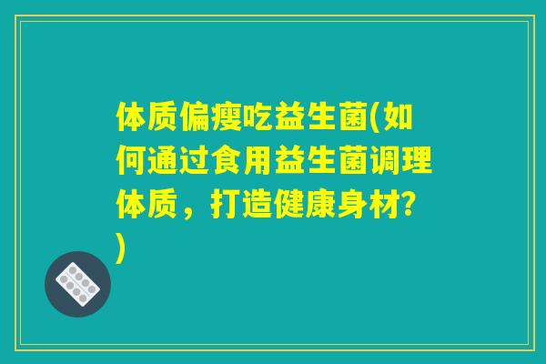 体质偏瘦吃益生菌(如何通过食用益生菌调理体质，打造健康身材？)