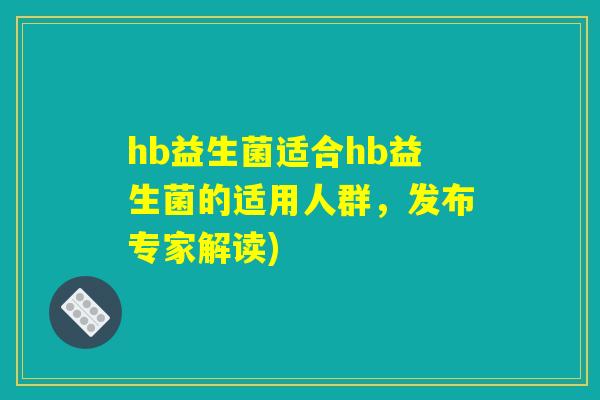 hb益生菌适合hb益生菌的适用人群,发布专家解读) hb益生菌适合hb益生菌的适用人群,发布专家解读)