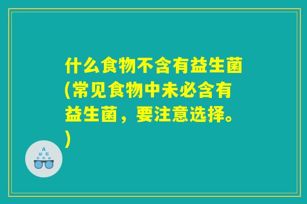 什么食物不含有益生菌(常见食物中未必含有益生菌，要注意选择。)
