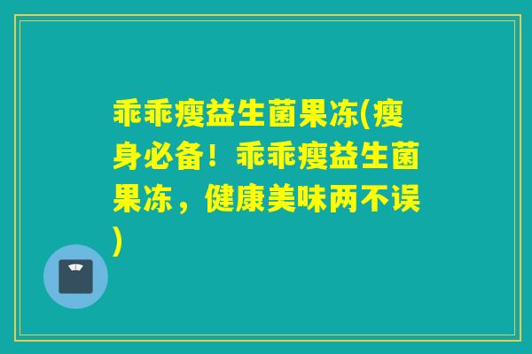 乖乖瘦益生菌果冻(瘦身必备！乖乖瘦益生菌果冻，健康美味两不误)