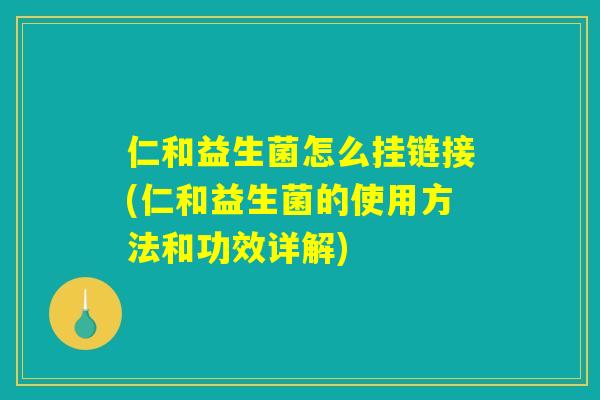 仁和益生菌怎么挂链接(仁和益生菌的使用方法和功效详解)