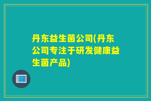丹东益生菌公司(丹东公司专注于研发健康益生菌产品)