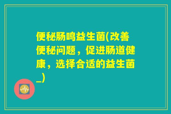 肠鸣益生菌(改善问题,促进肠道健康,选择合适的益生菌_) 肠鸣益生菌(改善问题,促进肠道健康,选择合适的益生菌_)