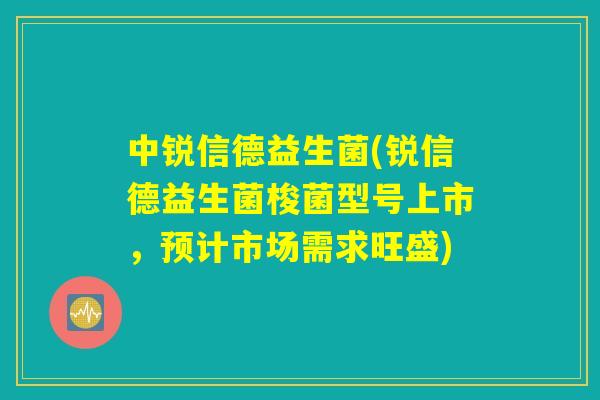 中锐信德益生菌(锐信德益生菌梭菌型号上市，预计市场需求旺盛)