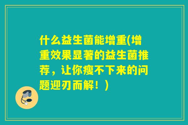 什么益生菌能增重(增重效果显著的益生菌推荐，让你瘦不下来的问题迎刃而解！)