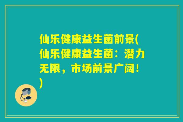 仙乐健康益生菌前景(仙乐健康益生菌:潜力无限,市场前景广阔!) 仙乐健康益生菌前景(仙乐健康益生菌:潜力无限,市场前景广阔!)
