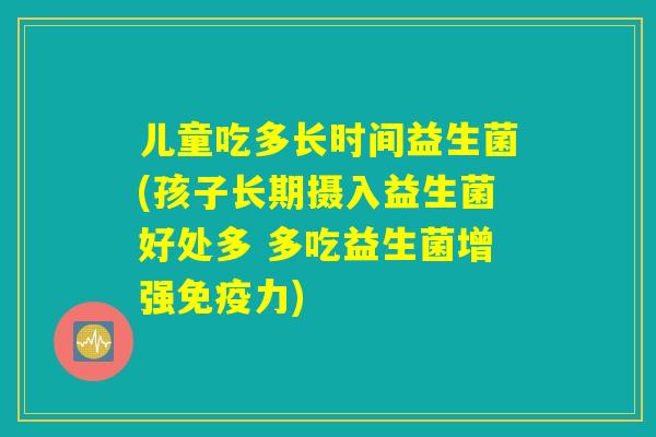 儿童吃多长时间益生菌(孩子长期摄入益生菌好处多 多吃益生菌增强免疫力)