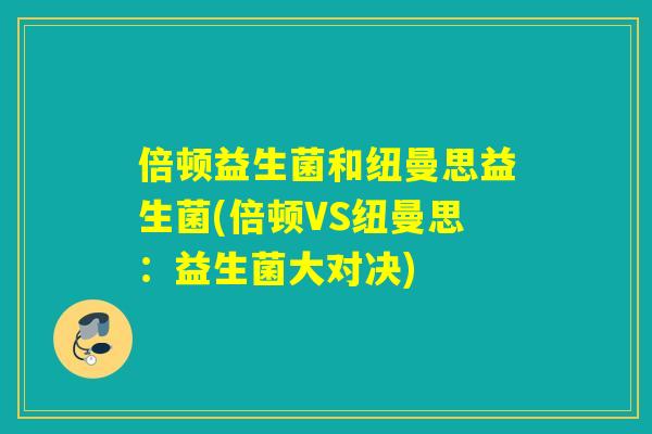 倍顿益生菌和纽曼思益生菌(倍顿VS纽曼思：益生菌大对决)