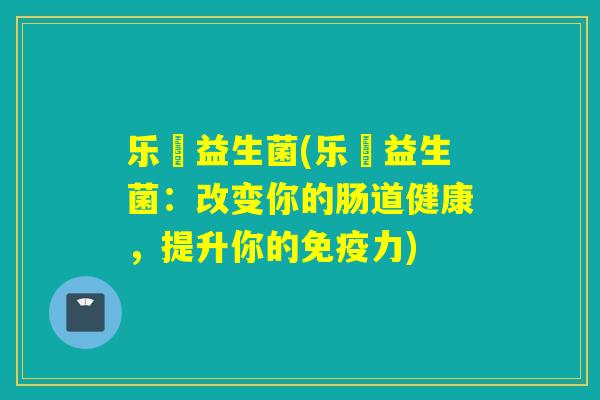 乐鍑益生菌(乐鍑益生菌：改变你的肠道健康，提升你的免疫力)