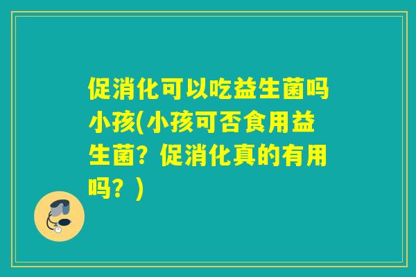 促消化可以吃益生菌吗小孩(小孩可否食用益生菌？促消化真的有用吗？)
