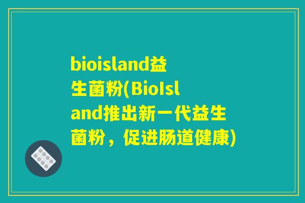 bioisland益生菌粉(BioIsland推出新一代益生菌粉，促进肠道健康)