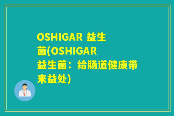 OSHIGAR 益生菌(OSHIGAR 益生菌：给肠道健康带来益处)