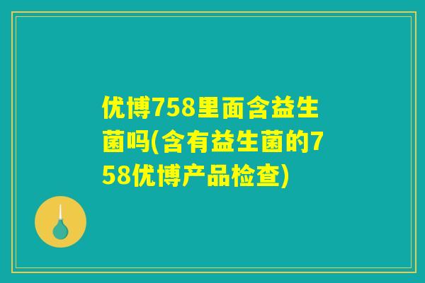 优博758里面含益生菌吗(含有益生菌的758优博产品检查)