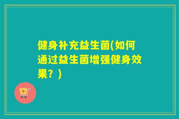 健身补充益生菌(如何通过益生菌增强健身效果?) 健身补充益生菌(如何通过益生菌增强健身效果?)