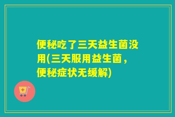 便秘吃了三天益生菌没用(三天服用益生菌，便秘症状无缓解)