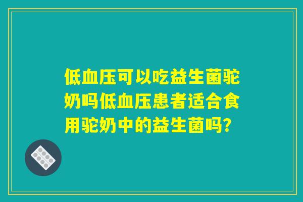 低血压可以吃益生菌驼奶吗低血压患者适合食用驼奶中的益生菌吗？