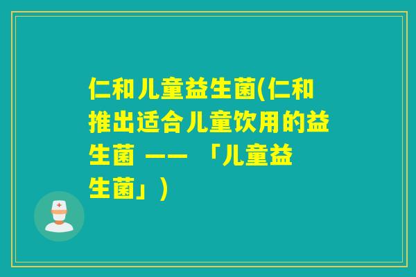 仁和儿童益生菌(仁和推出适合儿童饮用的益生菌 —— 「儿童益生菌」)