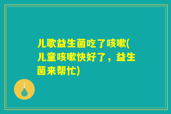 儿歌益生菌吃了咳嗽(儿童咳嗽快好了，益生菌来帮忙)